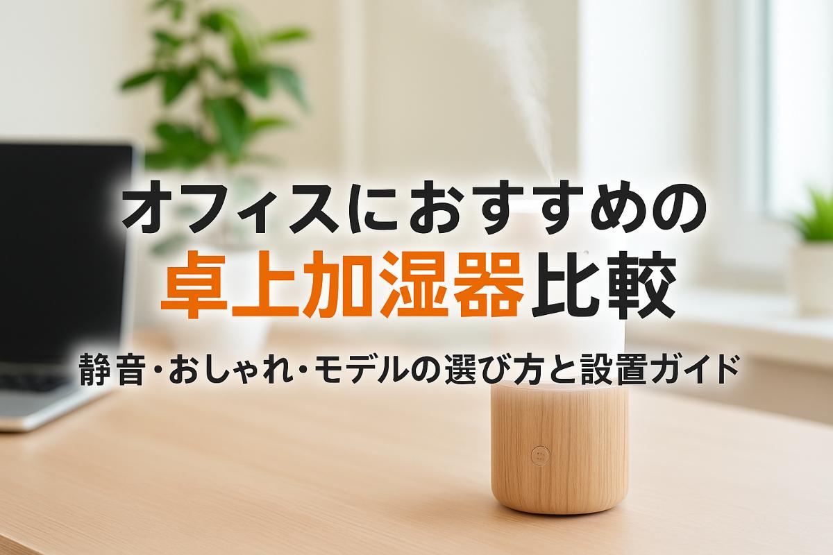 オフィスにおすすめの卓上加湿器比較｜静音・おしゃれ・モデルの選び方と設置ガイド