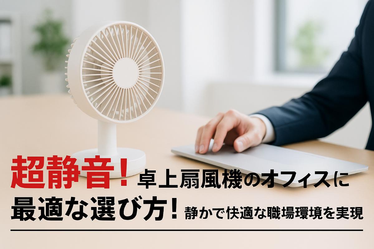 超静音！卓上扇風機のオフィスに最適な選び方とおすすめ人気モデル比較｜静かで快適な職場環境を実現
