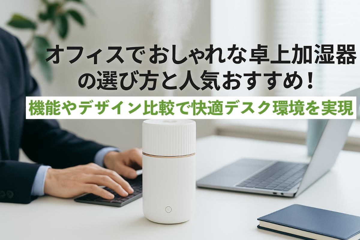 加湿器卓上オフィスでおしゃれな選び方と人気おすすめ!機能やデザイン比較で快適デスク環境を実現