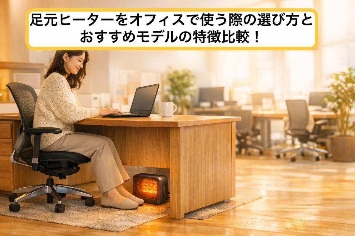 足元ヒーターをオフィスで使う際の選び方とおすすめモデルの特徴比較!電気代・設置方法・安全性を徹底解説